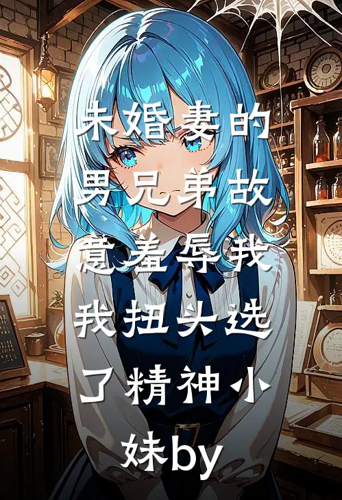 未婚妻的男兄弟故意羞辱我，我扭头选了精神小妹by
