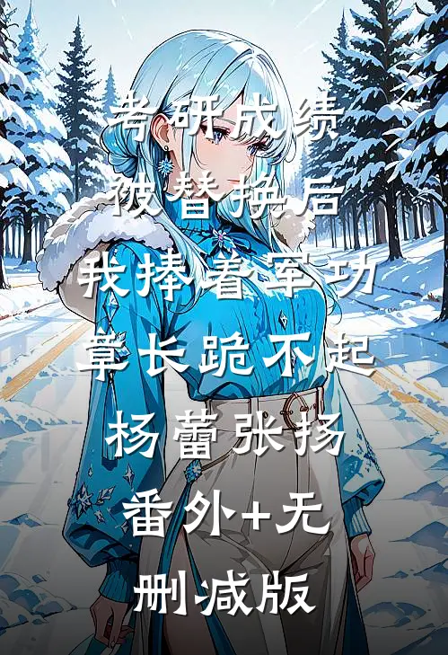 考研成绩被替换后，我捧着军功章长跪不起杨蕾张扬:番外+无删减版