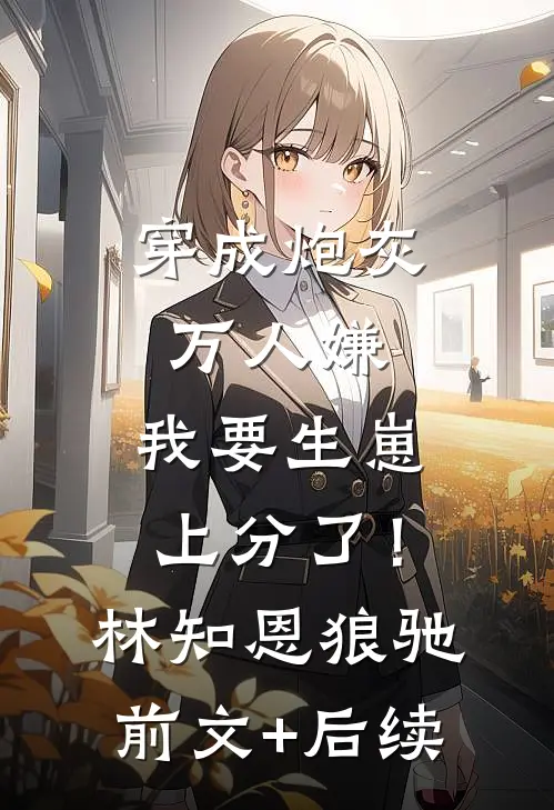 穿成炮灰万人嫌，我要生崽上分了！林知恩狼驰:前文+后续