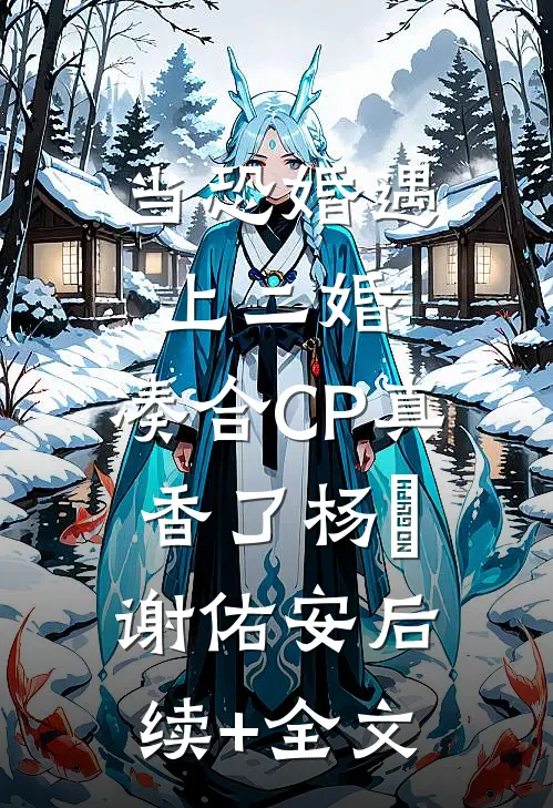 当恐婚遇上二婚：凑合CP真香了杨杣谢佑安后续+全文