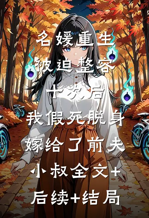 名媛重生被迫整容十次后，我假死脱身嫁给了前夫小叔全文+后续+结局