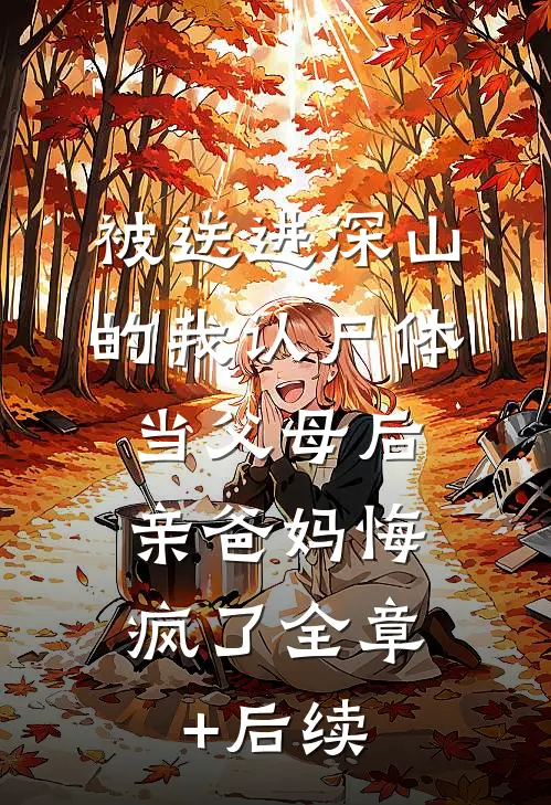 被送进深山的我认尸体当父母后，亲爸妈悔疯了全章+后续