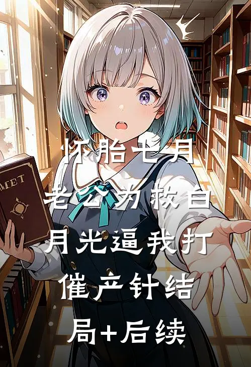 怀胎七月，老公为救白月光逼我打催产针结局+后续