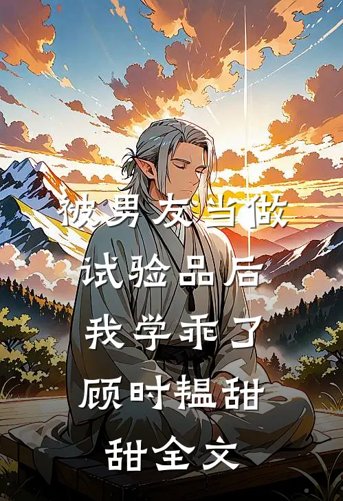 被男友当做试验品后，我学乖了顾时韫甜甜全文