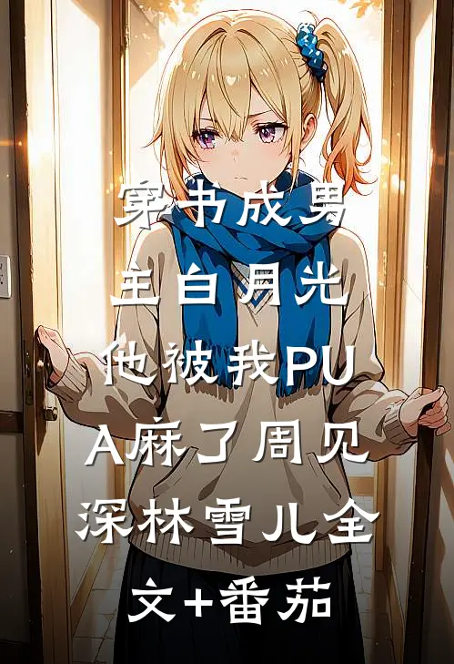 穿书成男主白月光，他被我PUA麻了周见深林雪儿全文+番茄