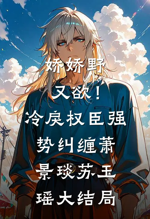 娇娇野又欲！冷戾权臣强势纠缠萧景琰苏玉瑶大结局