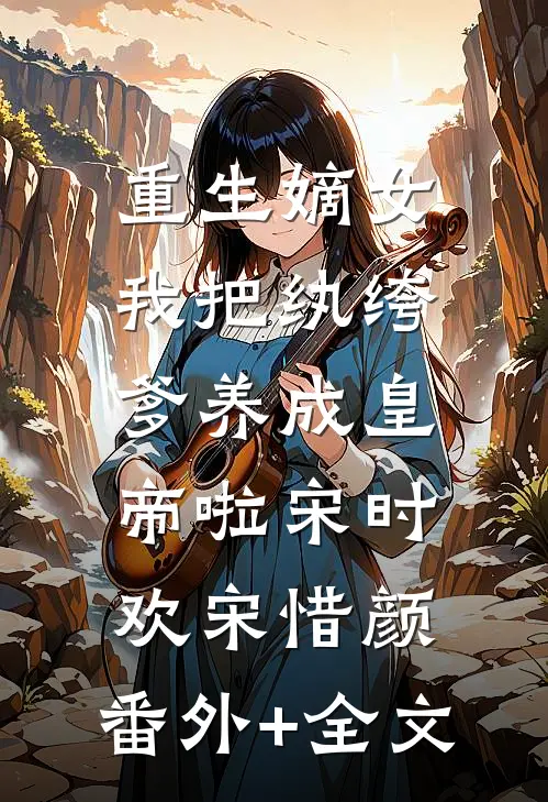 重生嫡女：我把纨绔爹养成皇帝啦宋时欢宋惜颜:(番外)+(全文)