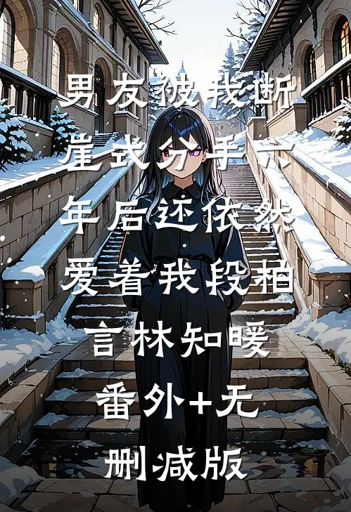 男友被我断崖式分手六年后还依然爱着我段柏言林知暖:番外+无删减版