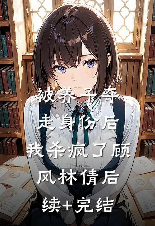 被养子夺走身份后，我杀疯了顾风林倩后续+完结