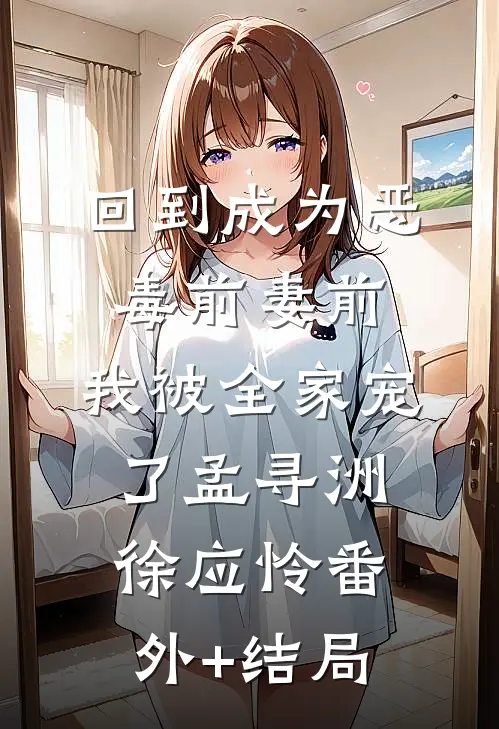 回到成为恶毒前妻前，我被全家宠了孟寻洲徐应怜(番外)+(结局)