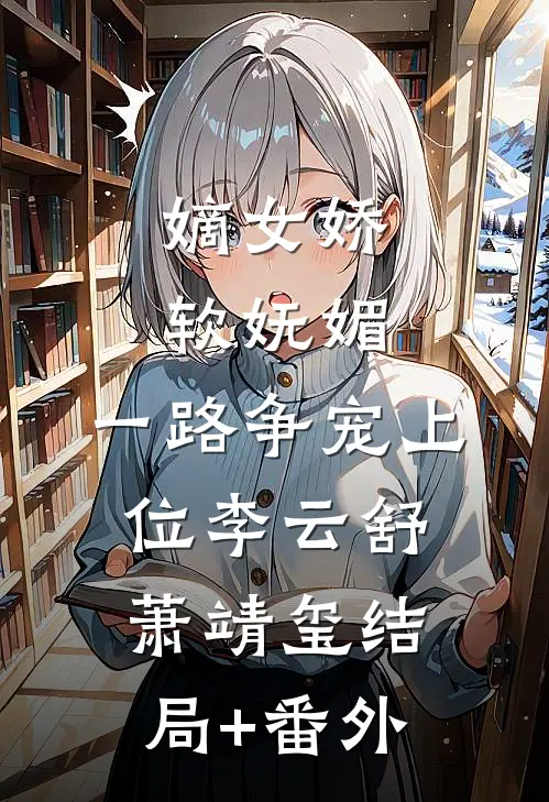 嫡女娇软妩媚，一路争宠上位李云舒萧靖玺结局+番外