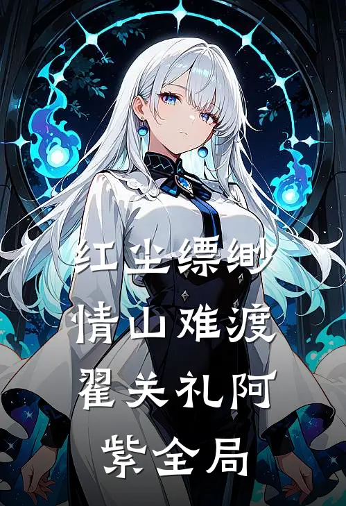 红尘缥缈，情山难渡翟关礼阿紫全局