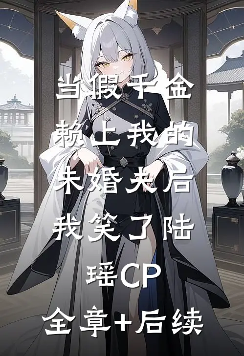 当假千金赖上我的未婚夫后，我笑了陆瑶CP:全章+后续