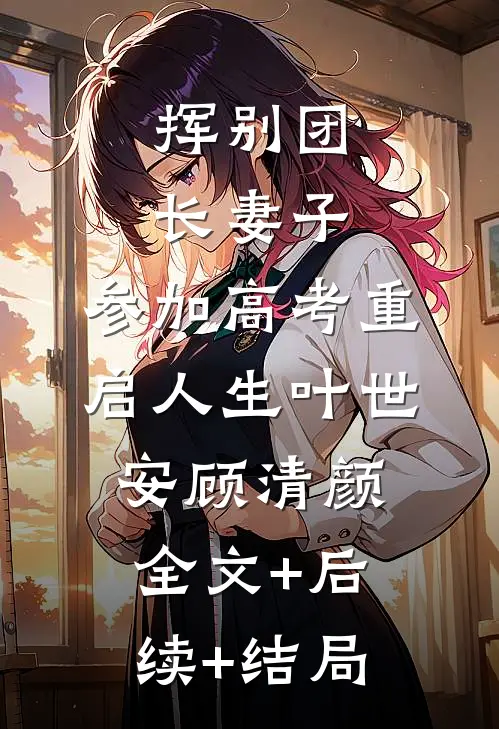 挥别团长妻子：参加高考重启人生叶世安顾清颜:全文+后续+结局