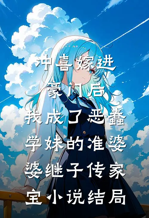 冲喜嫁进豪门后，我成了恶蠢学妹的准婆婆继子传家宝小说结局