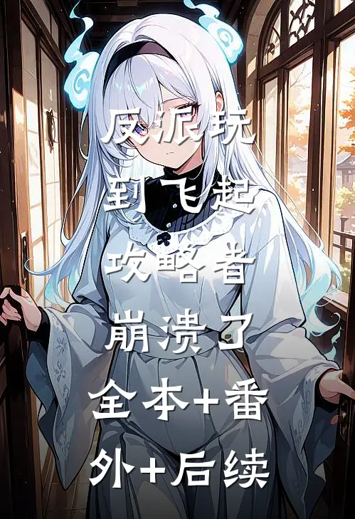 反派玩到飞起，攻略者崩溃了:全本+番外+后续