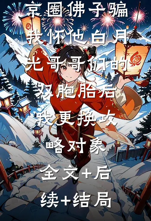京圈佛子骗我怀他白月光哥哥们的双胞胎后，我更换攻略对象:全文+后续+结局