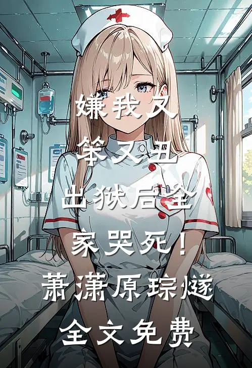 嫌我又笨又丑，出狱后全家哭死！萧潇原琮燧全文免费