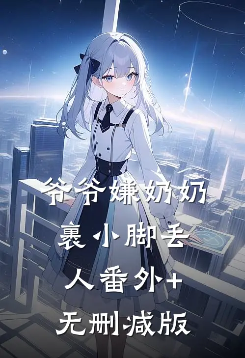 爷爷嫌奶奶裹小脚丢人番外+无删减版