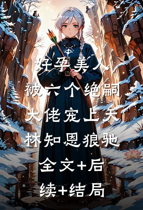 好孕美人，被六个绝嗣大佬宠上天林知恩狼驰全文+后续+结局