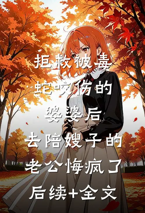 拒救被毒蛇咬伤的婆婆后，去陪嫂子的老公悔疯了后续+全文