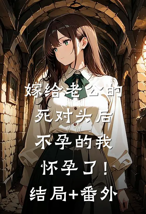 嫁给老公的死对头后，不孕的我怀孕了！结局+番外