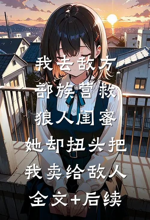 我去敌方部族营救狼人闺蜜，她却扭头把我卖给敌人全文+后续