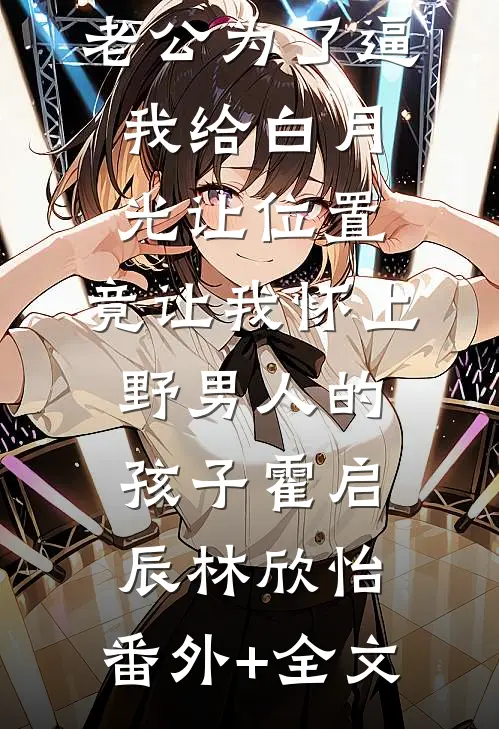 老公为了逼我给白月光让位置，竟让我怀上野男人的孩子霍启辰林欣怡:(番外)+(全文)