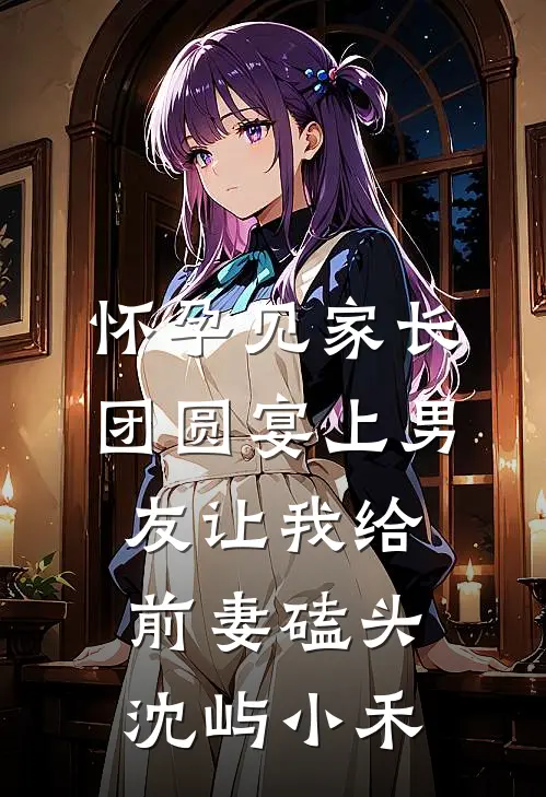 怀孕见家长，团圆宴上男友让我给前妻磕头沈屿小禾