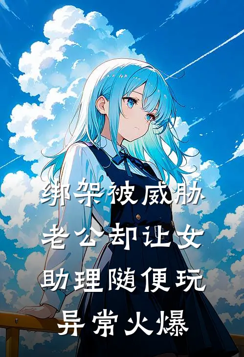 绑架被威胁，老公却让女助理随便玩异常火爆