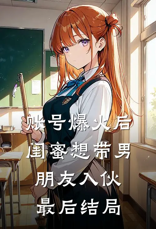 账号爆火后闺蜜想带男朋友入伙最后结局