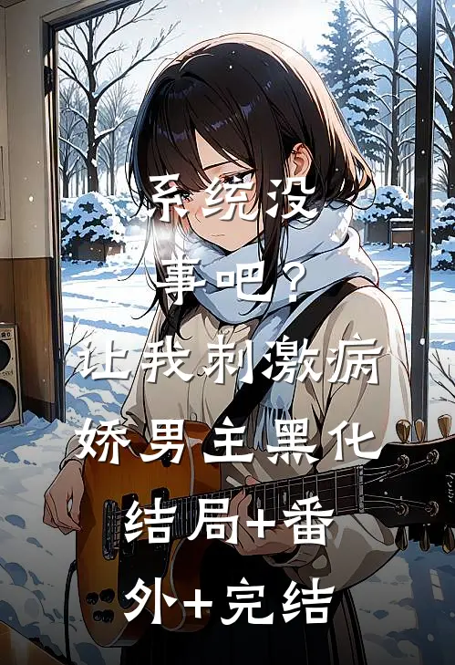 系统没事吧？让我刺激病娇男主黑化结局+番外+完结