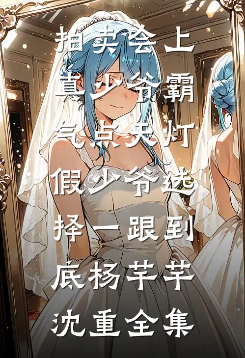 拍卖会上真少爷霸气点天灯，假少爷选择一跟到底杨芊芊沈重全集