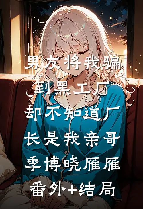 男友将我骗到黑工厂，却不知道厂长是我亲哥季博晓雁雁(番外)+(结局)