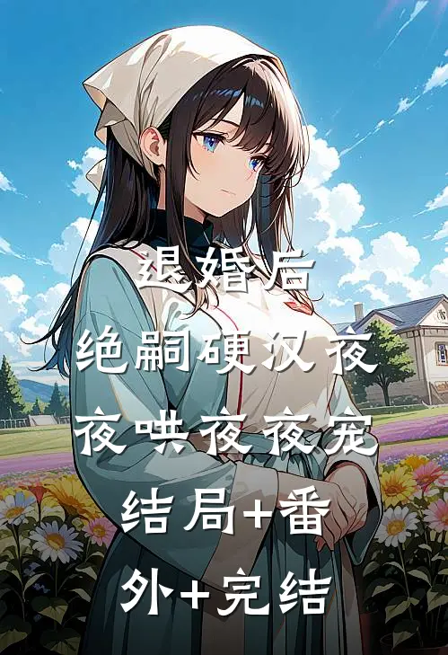 退婚后，绝嗣硬汉夜夜哄夜夜宠:结局+番外+完结