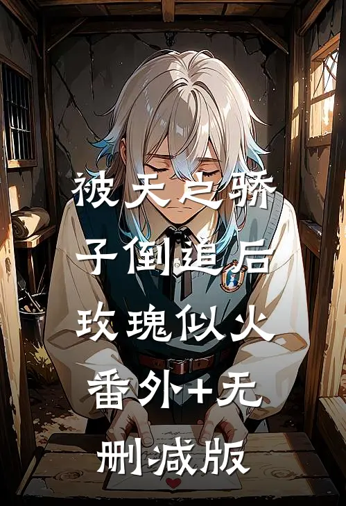 被天之骄子倒追后，玫瑰似火番外+无删减版