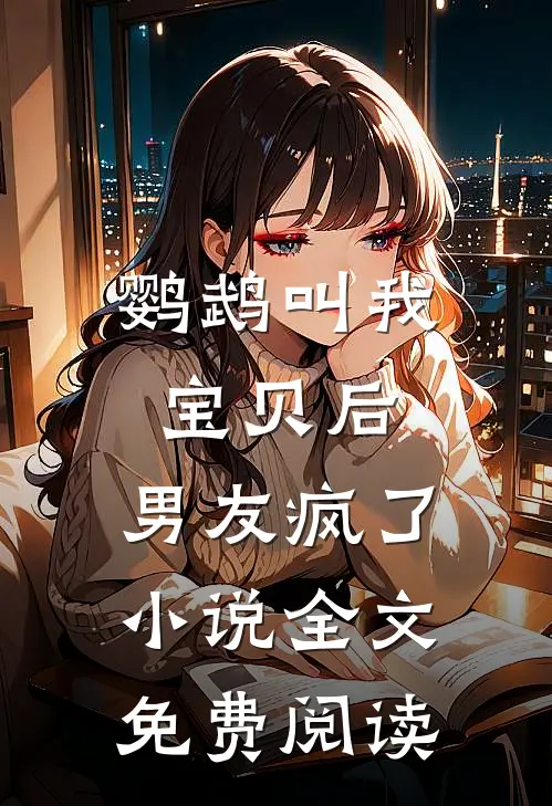 鹦鹉叫我宝贝后，男友疯了小说全文免费阅读