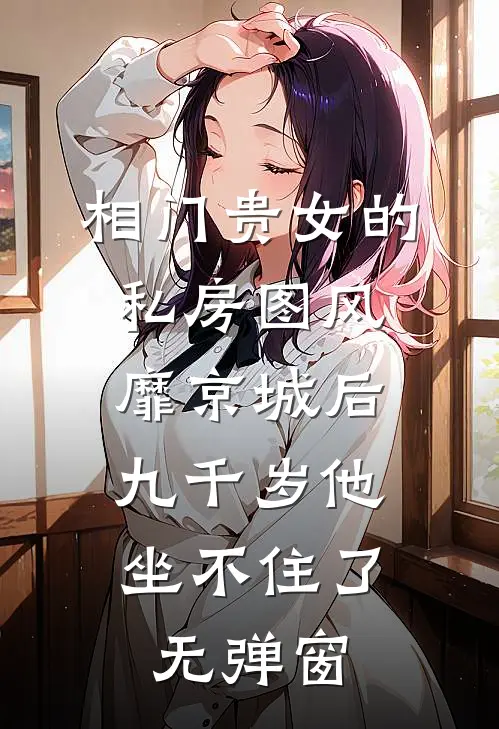 相门贵女的私房图风靡京城后，九千岁他坐不住了无弹窗