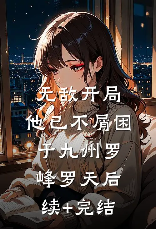 无敌开局，他已不屑困于九州罗峰罗天后续+完结