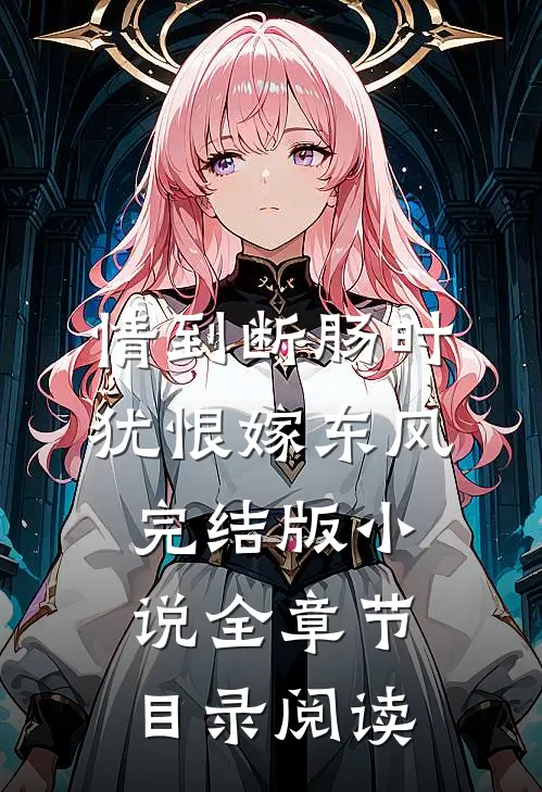 情到断肠时，犹恨嫁东风完结版小说全章节目录阅读