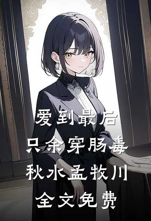 爱到最后，只余穿肠毒秋水孟牧川全文免费