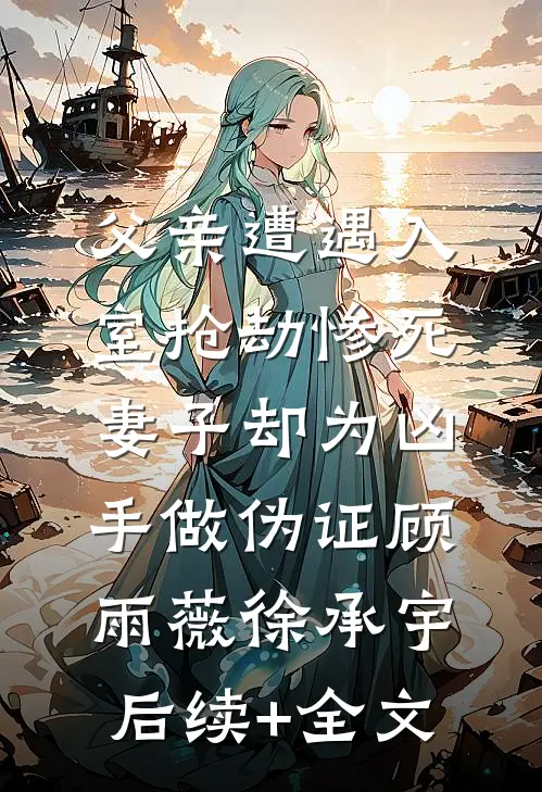 父亲遭遇入室抢劫惨死，妻子却为凶手做伪证顾雨薇徐承宇后续+全文