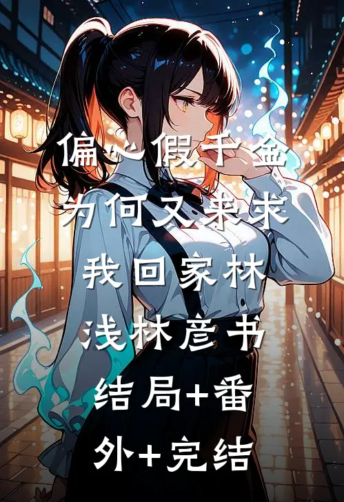 偏心假千金，为何又来求我回家林浅林彦书结局+番外+完结