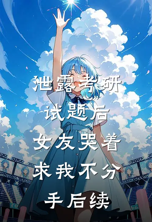 泄露考研试题后，女友哭着求我不分手后续