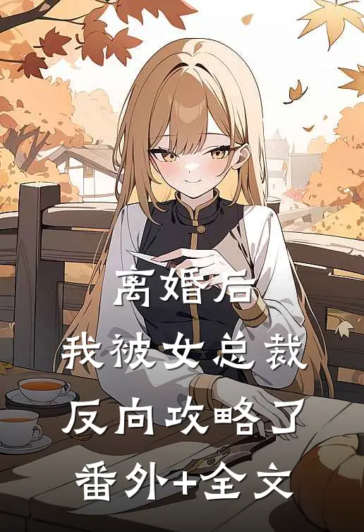 离婚后，我被女总裁反向攻略了:(番外)+(全文)