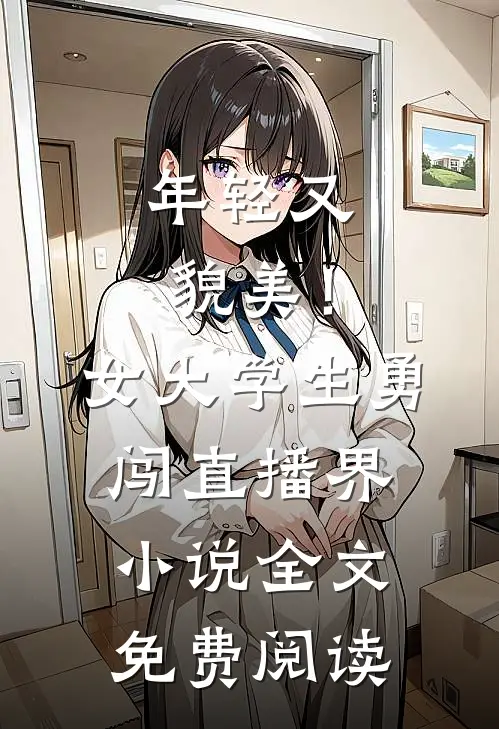 年轻又貌美！女大学生勇闯直播界小说全文免费阅读