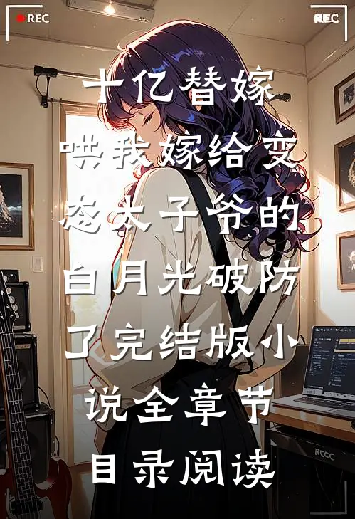 十亿替嫁，哄我嫁给变态太子爷的白月光破防了完结版小说全章节目录阅读