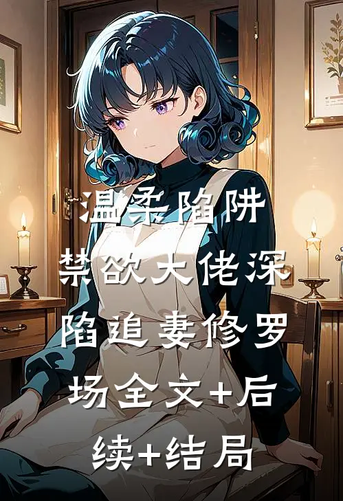 温柔陷阱：禁欲大佬深陷追妻修罗场全文+后续+结局