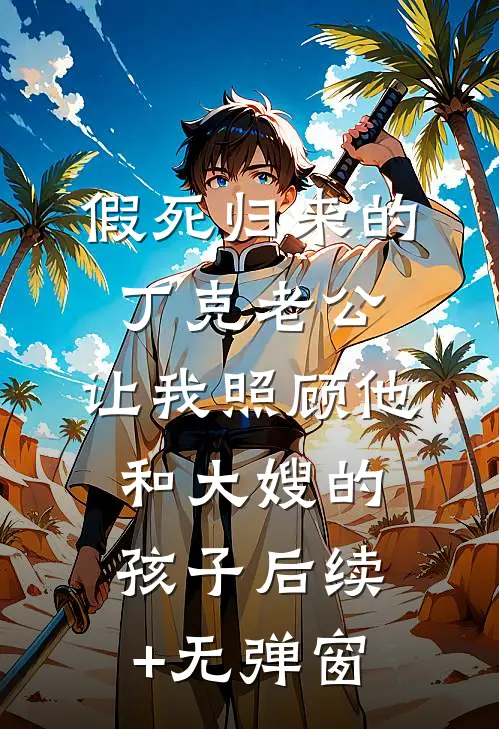 假死归来的丁克老公，让我照顾他和大嫂的孩子后续+无弹窗