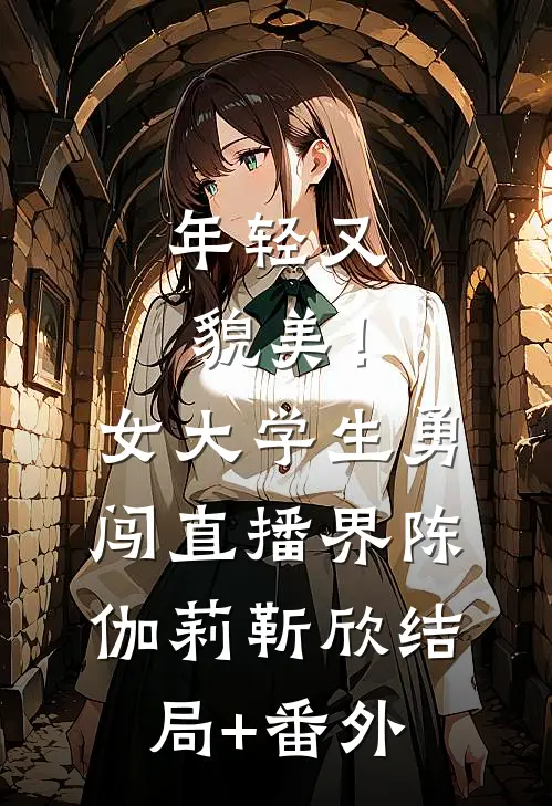 年轻又貌美！女大学生勇闯直播界陈伽莉靳欣结局+番外